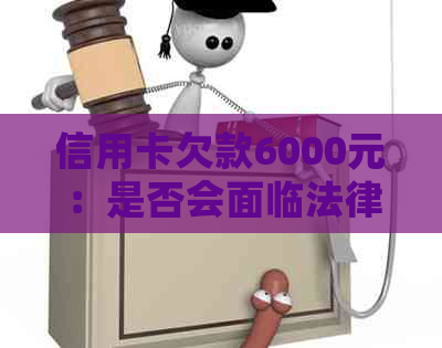 信用卡欠款6000元：是否会面临法律诉讼？如何避免不必要的麻烦？