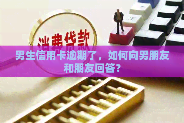 男生信用卡逾期了，如何向男朋友和朋友回答？