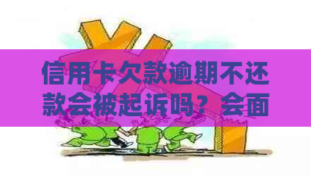 信用卡欠款逾期不还款会被起诉吗？会面临哪些法律后果和处罚？