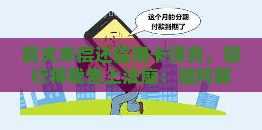 前夫未偿还信用卡债务，银行将我告上法庭：如何解决这个问题？