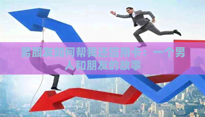 男朋友如何帮我还信用卡：一个男人和朋友的故事