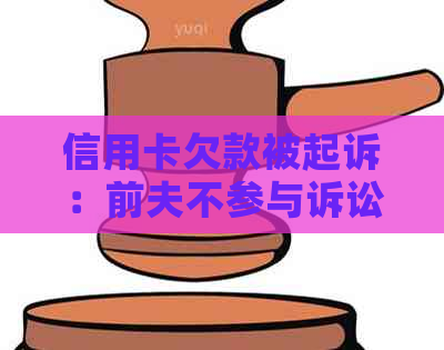 信用卡欠款被起诉：前夫不参与诉讼后果分析及应对策略