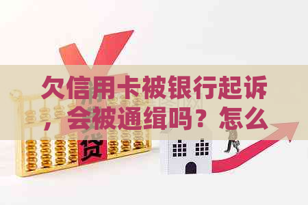 欠信用卡被银行起诉，会被通缉吗？怎么办？