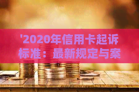 '2020年信用卡起诉标准：最新规定与案例分析'