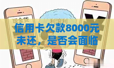 信用卡欠款8000元未还，是否会面临刑事责任？逾期还款后果解析