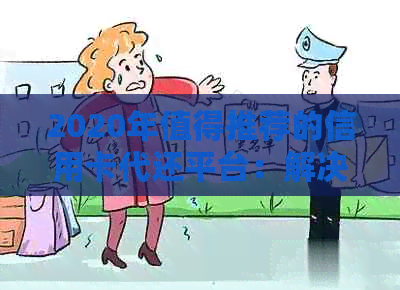 2020年值得推荐的信用卡代还平台：解决逾期难题，让您安心用卡！