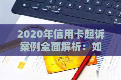 2020年信用卡起诉案例全面解析：如何避免信用卡诉讼、解决纠纷及影响信用