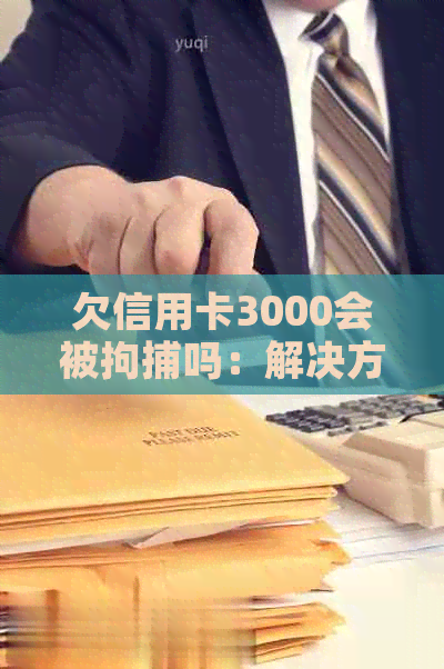 欠信用卡3000会被拘捕吗：解决方法及可能的后果