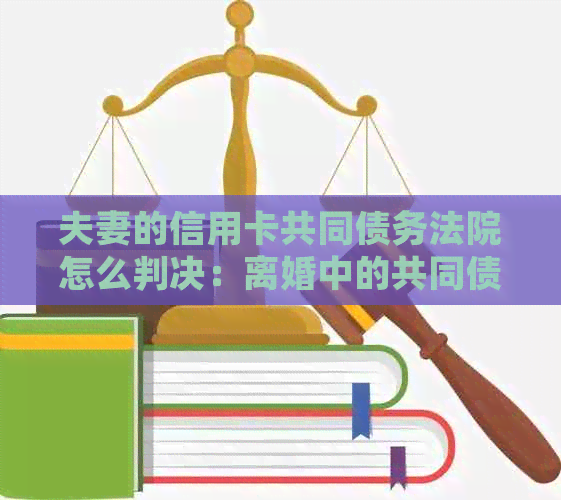 夫妻的信用卡共同债务法院怎么判决：离婚中的共同债务处理方法