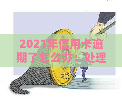 2021年信用卡逾期了怎么办：处理方式和后果分析