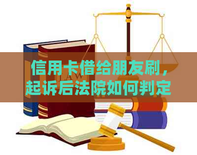 信用卡借给朋友刷，起诉后法院如何判定？借款人未还，谁承担责任？