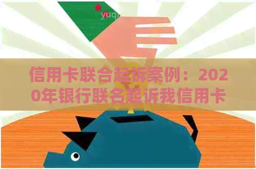 信用卡联合起诉案例：2020年银行联名起诉我信用卡不还全解析