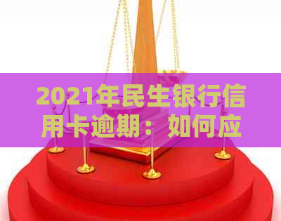 2021年民生银行信用卡逾期：如何应对起诉及解决办法