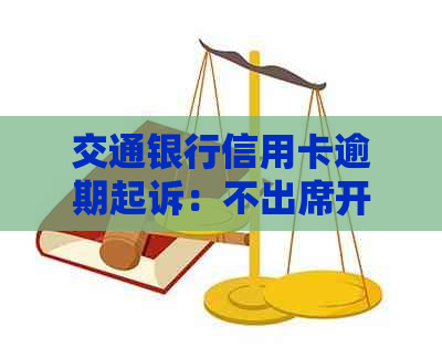 交通银行信用卡逾期起诉：不出席开庭会如何应对法律后果？