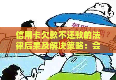 信用卡欠款不还款的法律后果及解决策略：会不会坐牢？