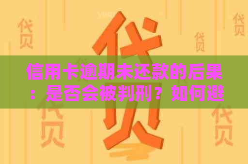 信用卡逾期未还款的后果：是否会被判刑？如何避免法律问题？