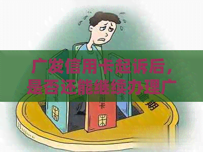 广发信用卡起诉后，是否还能继续办理广发银行卡？如何解决相关问题？