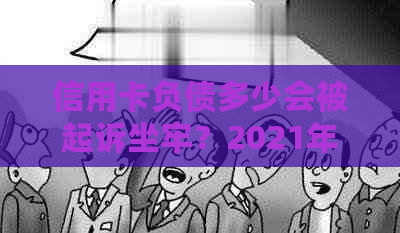 信用卡负债多少会被起诉坐牢？2021年及2020年关键数字揭秘！