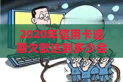 2020年信用卡逾期欠款达到多少会被立案起诉并判刑？