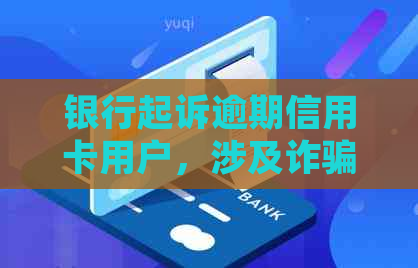 银行起诉逾期信用卡用户，涉及诈骗案调查