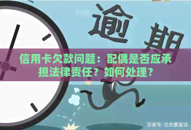 信用卡欠款问题：配偶是否应承担法律责任？如何处理？