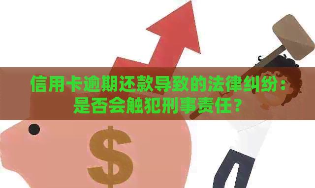 信用卡逾期还款导致的法律纠纷：是否会触犯刑事责任？