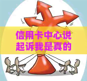 信用卡中心说起诉我是真的吗？被起诉后几天会开庭？