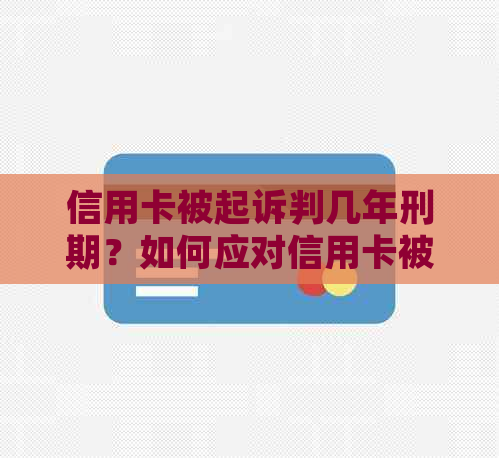 信用卡被起诉判几年刑期？如何应对信用卡被起诉的后果？