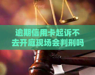 逾期信用卡起诉不去开庭现场会判刑吗？法律专家教你如何应对