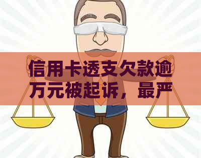 信用卡透支欠款逾万元被起诉，最严重可能面临有期刑和罚金的刑事责任