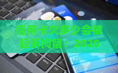 信用卡欠多少会被起诉拘留：2020年信用卡欠款超额会被起诉并可能被拘留。