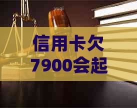 信用卡欠7900会起诉我吗？怎么办？