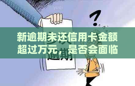 新逾期未还信用卡金额超过万元，是否会面临建设银行的上门？