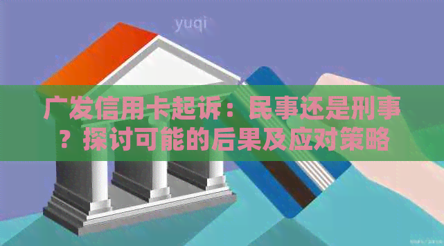 广发信用卡起诉：民事还是刑事？探讨可能的后果及应对策略