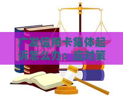 广发信用卡集体起诉怎么办：应对策略与民事刑事辨析