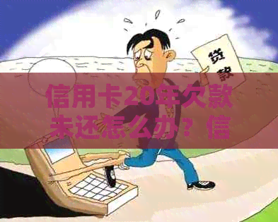 信用卡20年欠款未还怎么办？信用危机几年后如何挽回？
