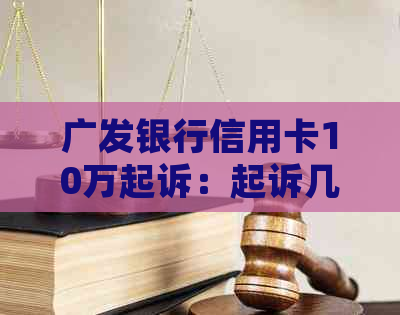 广发银行信用卡10万起诉：起诉几率、费用与民事刑事界限