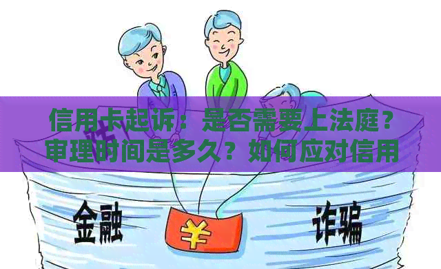 信用卡起诉：是否需要上法庭？审理时间是多久？如何应对信用卡纠纷？