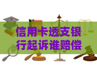 信用卡透支银行起诉谁赔偿？被起诉信用卡恶意透支是否会拘留？