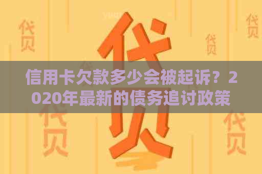 信用卡欠款多少会被起诉？2020年最新的债务追讨政策和法律责任解析