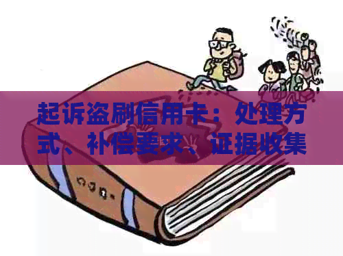 起诉盗刷信用卡：处理方式、补偿要求、证据收集、案例解析及流程