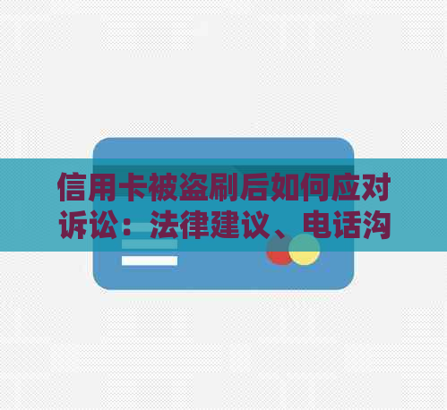 信用卡被盗刷后如何应对诉讼：法律建议、电话沟通技巧及解决方案全面解析