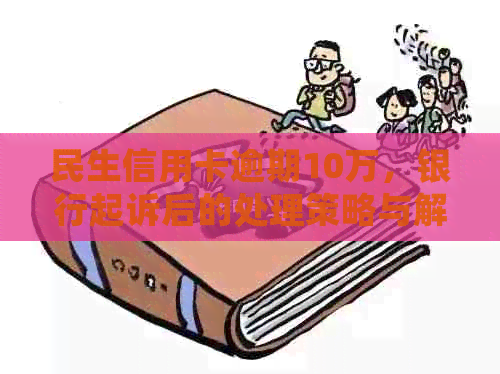 民生信用卡逾期10万，银行起诉后的处理策略与解决方法