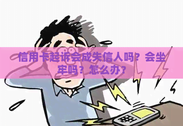 信用卡起诉会成失信人吗？会坐牢吗？怎么办？