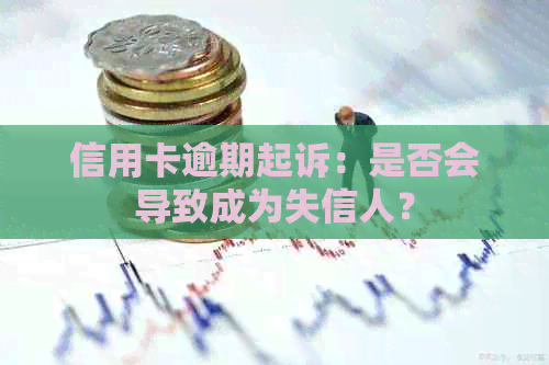 信用卡逾期起诉：是否会导致成为失信人？