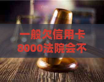 一般欠信用卡8000法院会不会处理？是否会坐牢？