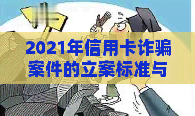 2021年信用卡诈骗案件的立案标准与逾期处理分析