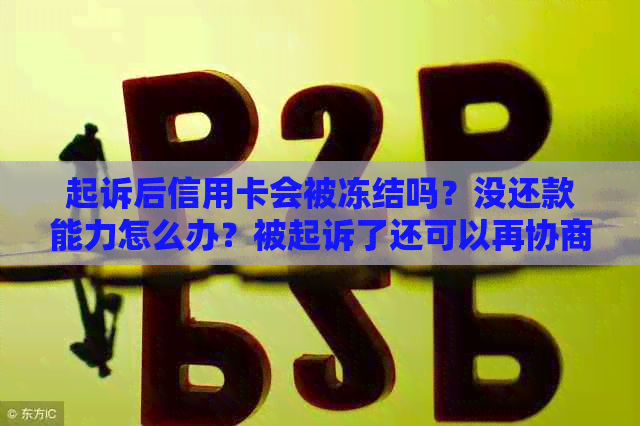 起诉后信用卡会被冻结吗？没还款能力怎么办？被起诉了还可以再协商吗？