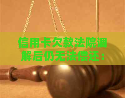 信用卡欠款法院调解后仍无法偿还：解决方案和建议