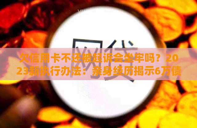 欠信用卡不还被起诉会坐牢吗？2023新执行办法：亲身经历揭示6万债务风险